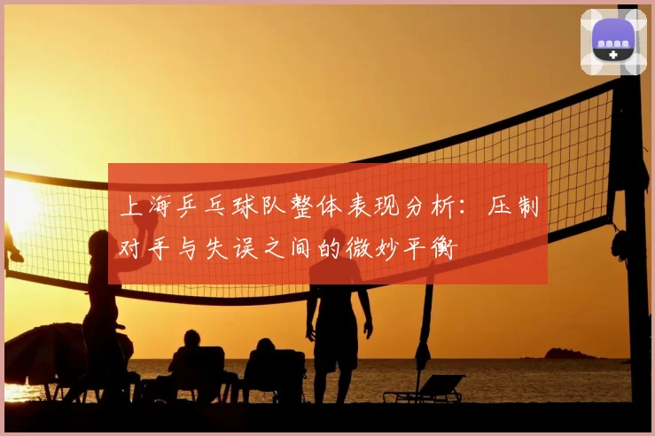 上海乒乓球队整体表现分析：压制对手与失误之间的微妙平衡