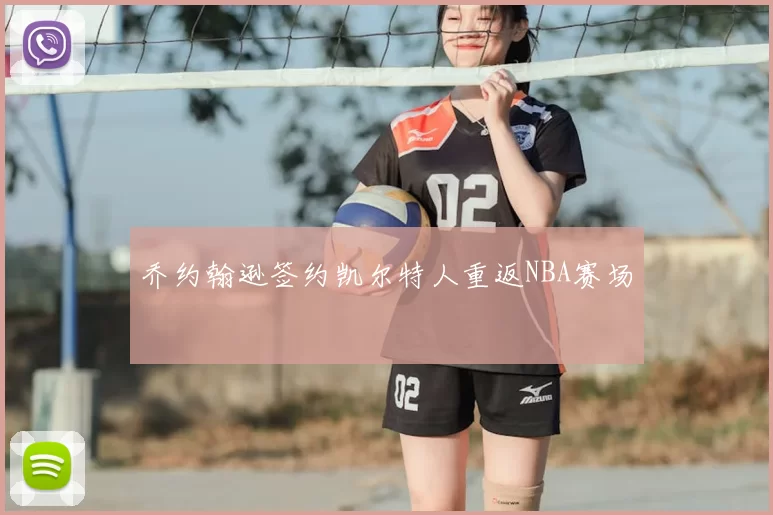 乔约翰逊签约凯尔特人重返NBA赛场