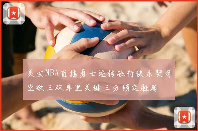 美女NBA直播勇士逆转独行侠东契奇空砍三双库里关键三分锁定胜局