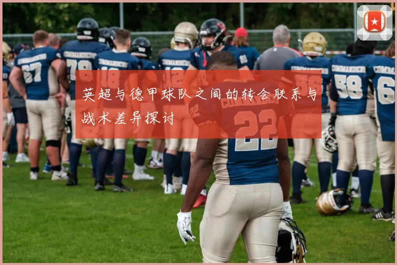 英超与德甲球队之间的转会联系与战术差异探讨