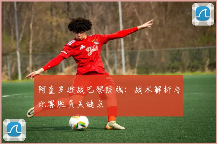 阿奎罗迎战巴黎防线:战术解析与比赛胜负关键点