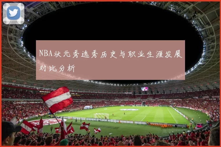 NBA状元秀选秀历史与职业生涯发展对比分析