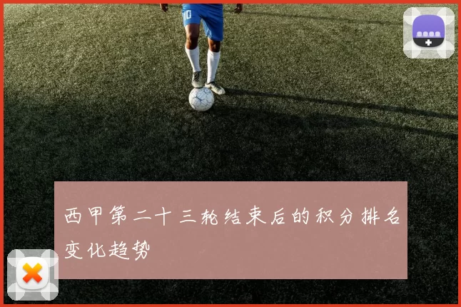 西甲第二十三轮结束后的积分排名变化趋势