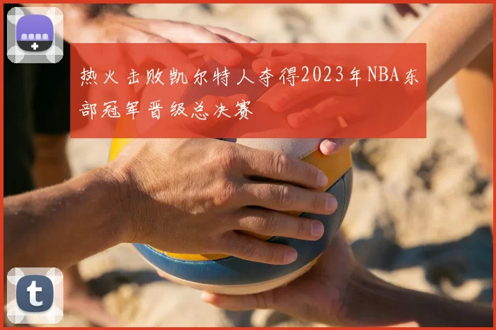 热火击败凯尔特人夺得2023年NBA东部冠军晋级总决赛