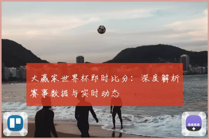 大赢家世界杯即时比分:深度解析赛事数据与实时动态