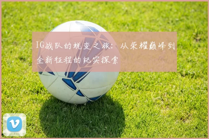 IG战队的蜕变之旅：从荣耀巅峰到全新征程的纪实探索