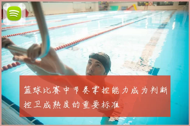 篮球比赛中节奏掌控能力成为判断控卫成熟度的重要标准