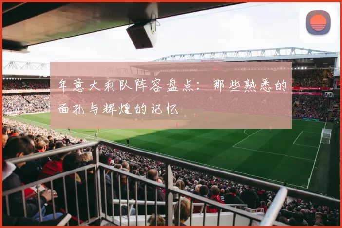 年意大利队阵容盘点:那些熟悉的面孔与辉煌的记忆