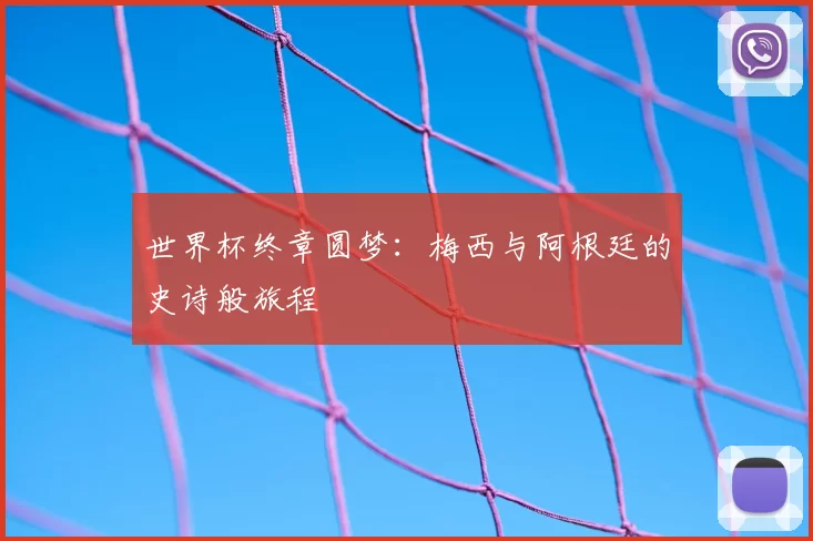 世界杯终章圆梦：梅西与阿根廷的史诗般旅程