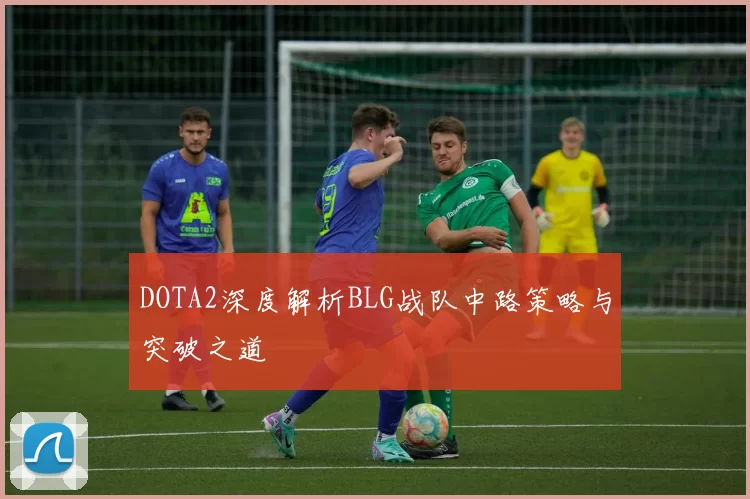 DOTA2深度解析BLG战队中路策略与突破之道