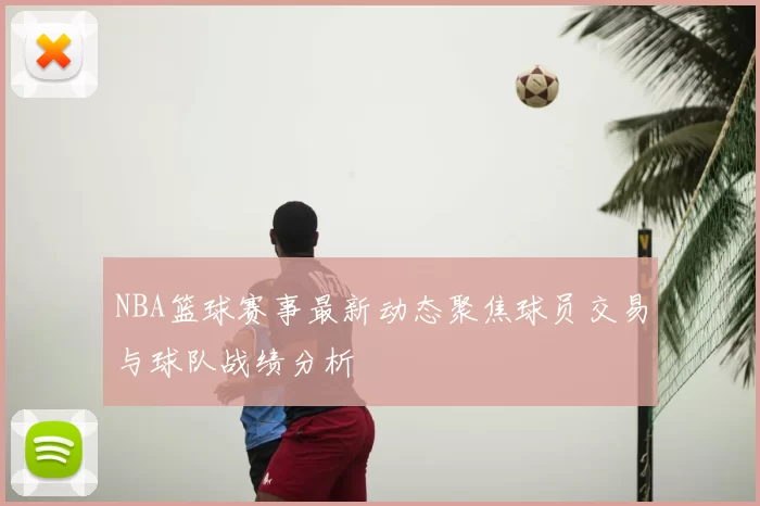 NBA篮球赛事最新动态聚焦球员交易与球队战绩分析