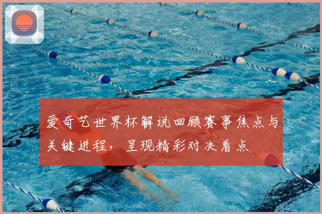 爱奇艺世界杯解说回顾赛事焦点与关键进程,呈现精彩对决看点