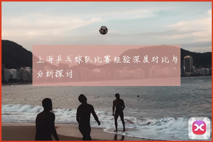 上海乒乓球队比赛经验深度对比与分析探讨