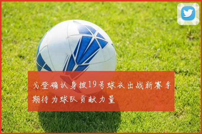 戈登确认身披19号球衣出战新赛季期待为球队贡献力量