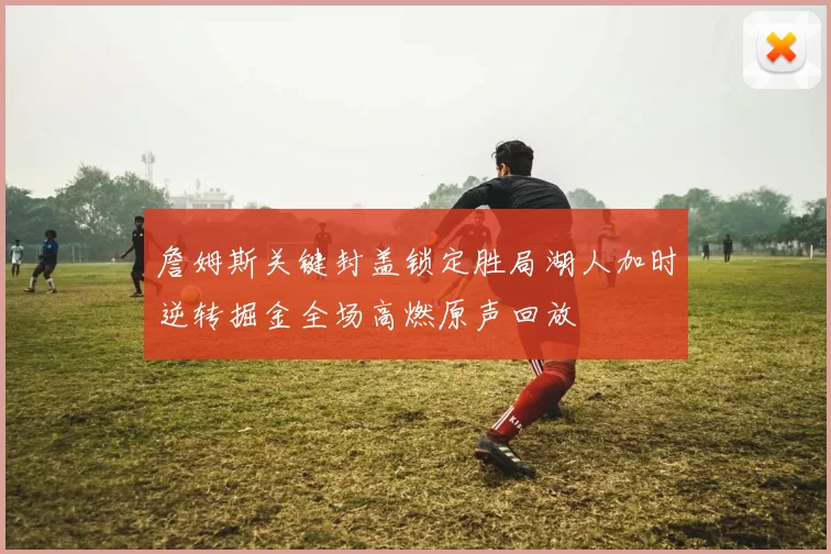 詹姆斯关键封盖锁定胜局湖人加时逆转掘金全场高燃原声回放