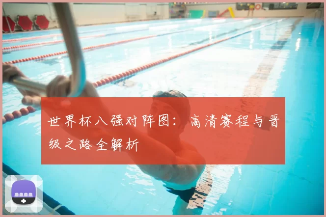 世界杯八强对阵图：高清赛程与晋级之路全解析