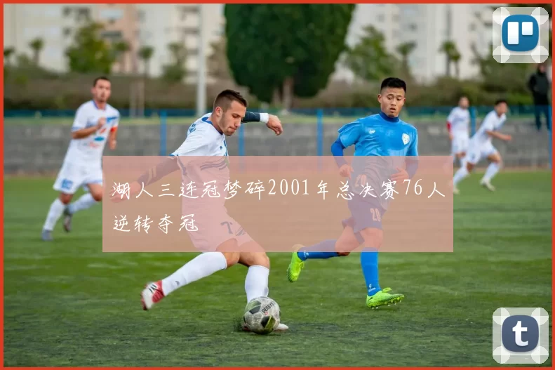 湖人三连冠梦碎2001年总决赛76人逆转夺冠