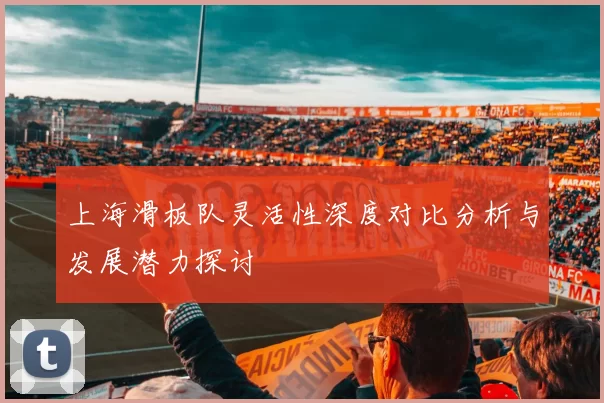 上海滑板队灵活性深度对比分析与发展潜力探讨