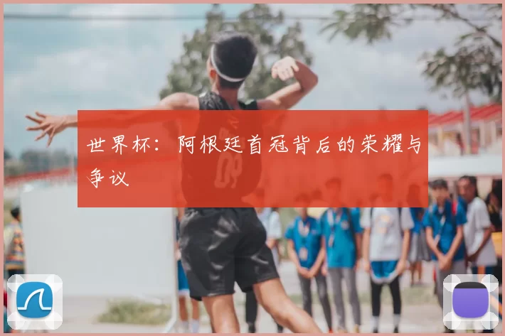 世界杯：阿根廷首冠背后的荣耀与争议