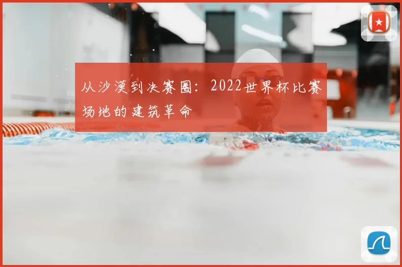 从沙漠到决赛圈:2022世界杯比赛场地的建筑革命