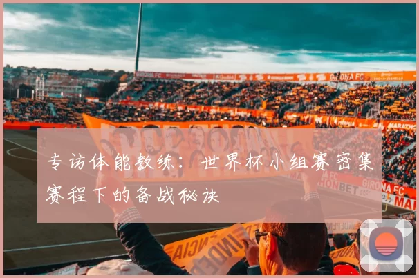 专访体能教练:世界杯小组赛密集赛程下的备战秘诀