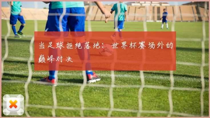 当足球拒绝落地:世界杯赛场外的巅峰对决