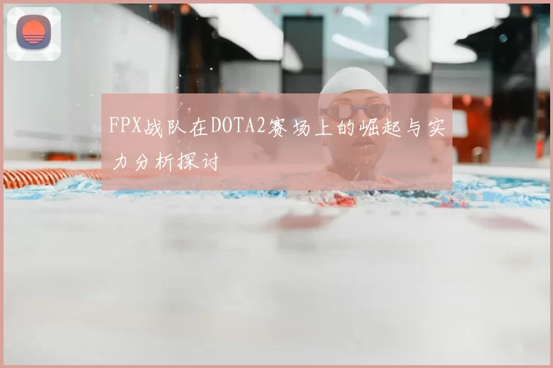 FPX战队在DOTA2赛场上的崛起与实力分析探讨