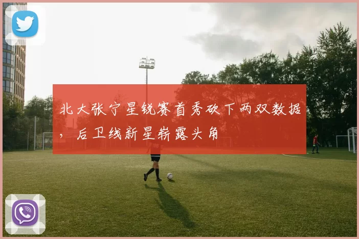 北大张宁星锐赛首秀砍下两双数据,后卫线新星崭露头角