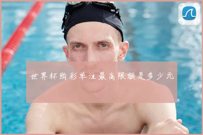 世界杯购彩单注最高限额是多少元