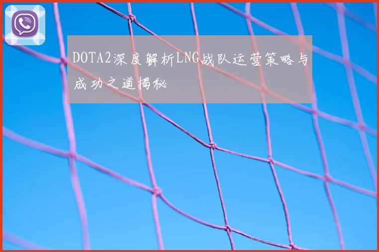 DOTA2深度解析LNG战队运营策略与成功之道揭秘