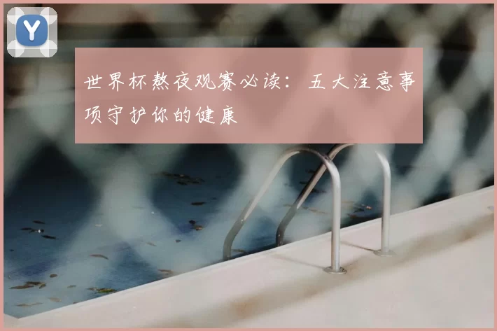 世界杯熬夜观赛必读:五大注意事项守护你的健康