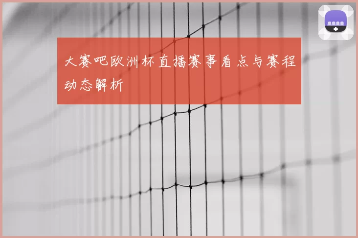大赛吧欧洲杯直播赛事看点与赛程动态解析