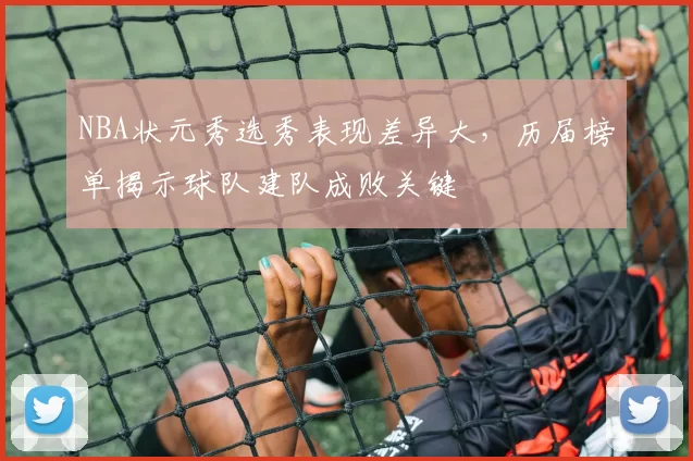 NBA状元秀选秀表现差异大，历届榜单揭示球队建队成败关键