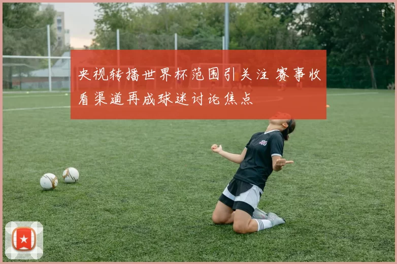 央视转播世界杯范围引关注 赛事收看渠道再成球迷讨论焦点