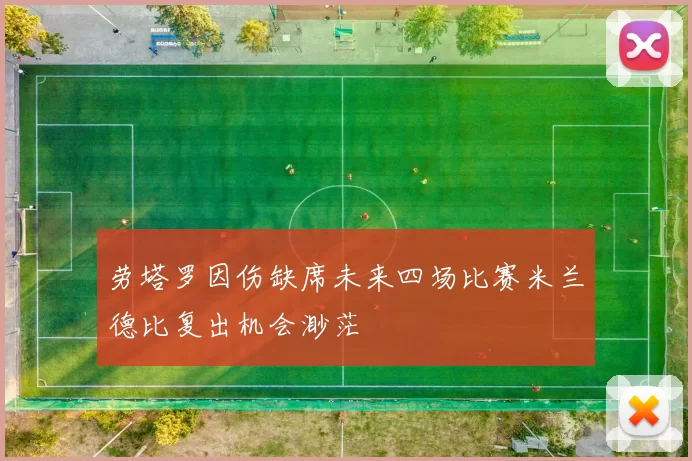 劳塔罗因伤缺席未来四场比赛米兰德比复出机会渺茫