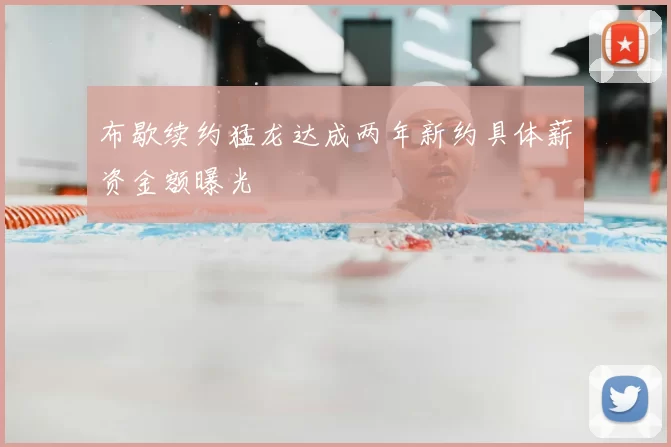 布歇续约猛龙达成两年新约具体薪资金额曝光