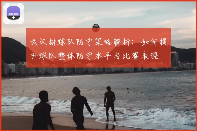 武汉排球队防守策略解析：如何提升球队整体防守水平与比赛表现