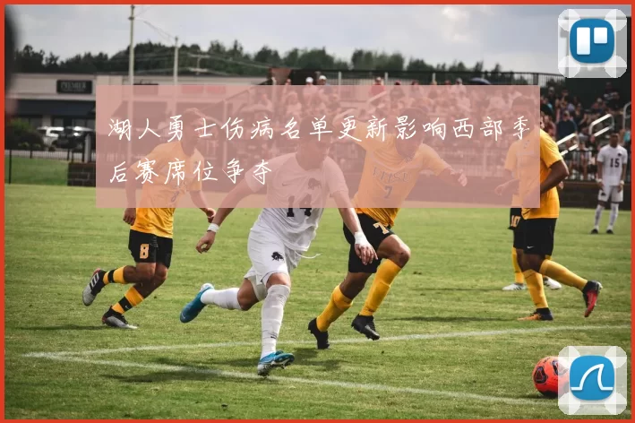 湖人勇士伤病名单更新影响西部季后赛席位争夺