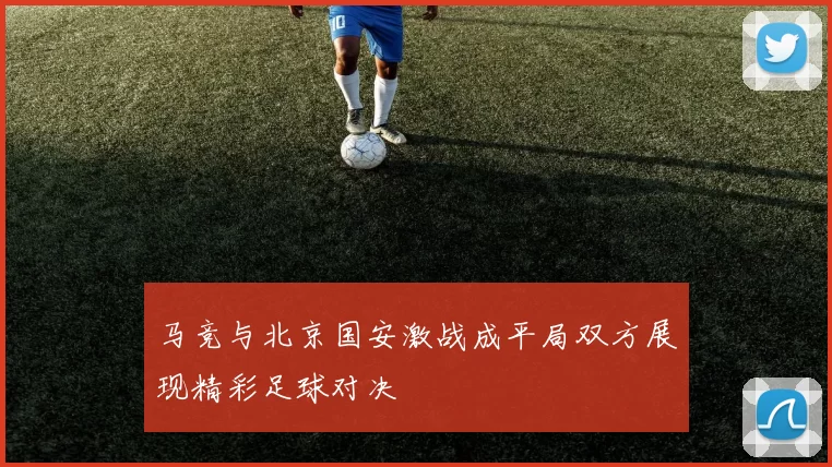 马竞与北京国安激战成平局双方展现精彩足球对决