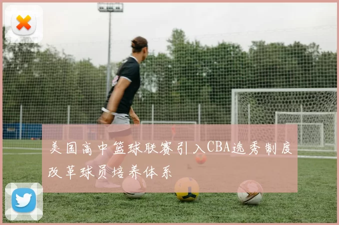 美国高中篮球联赛引入CBA选秀制度改革球员培养体系