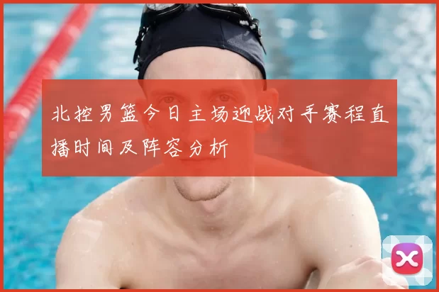 北控男篮今日主场迎战对手赛程直播时间及阵容分析