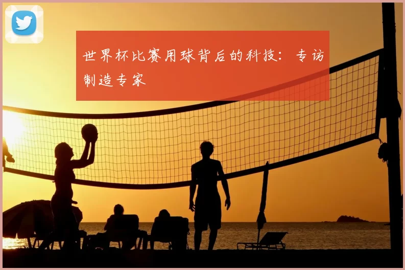 世界杯比赛用球背后的科技:专访制造专家