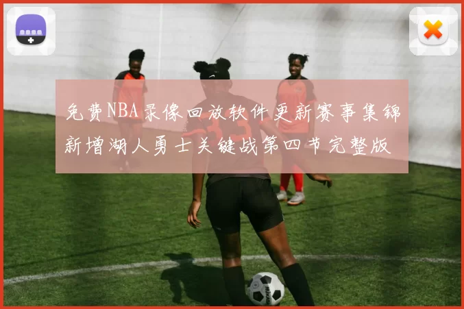 免费NBA录像回放软件更新赛事集锦新增湖人勇士关键战第四节完整版