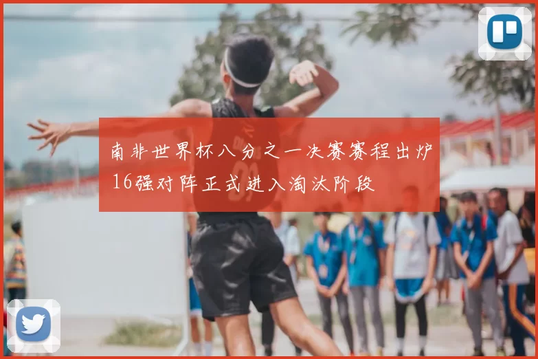 南非世界杯八分之一决赛赛程出炉 16强对阵正式进入淘汰阶段