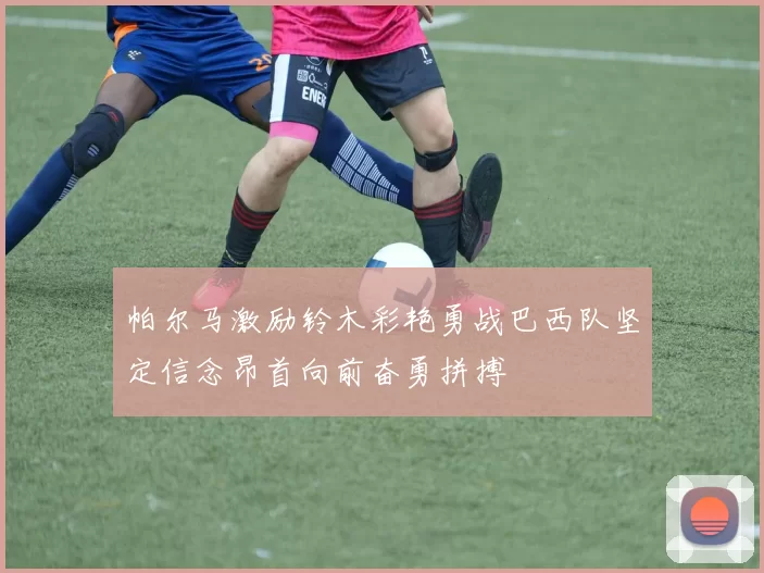 帕尔马激励铃木彩艳勇战巴西队坚定信念昂首向前奋勇拼搏
