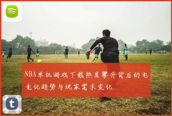 NBA单机游戏下载热度攀升背后的电竞化趋势与玩家需求变化