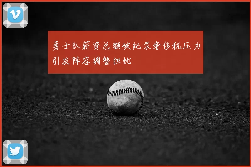 勇士队薪资总额破纪录奢侈税压力引发阵容调整担忧