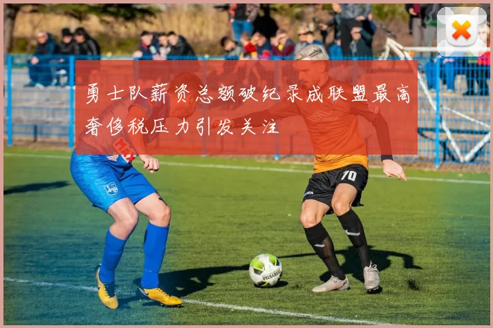 勇士队薪资总额破纪录成联盟最高奢侈税压力引发关注