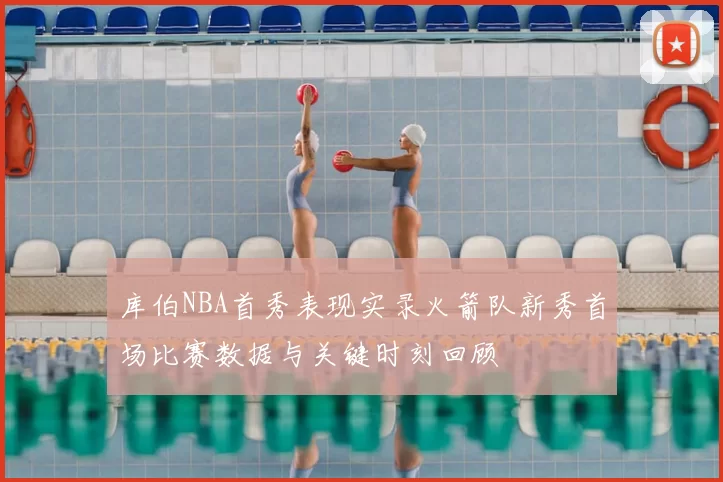 库伯NBA首秀表现实录火箭队新秀首场比赛数据与关键时刻回顾