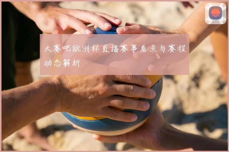 大赛吧欧洲杯直播赛事看点与赛程动态解析